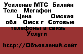 Усиление МТС, Билайн, Теле2, Мегафон GSM 3G 4G LTE  › Цена ­ 500 - Омская обл., Омск г. Сотовые телефоны и связь » Услуги   